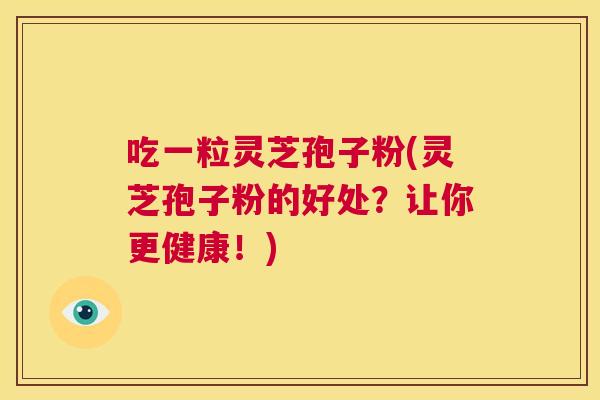 吃一粒灵芝孢子粉(灵芝孢子粉的好处?让你更健康!) 第1张 吃一粒灵芝孢子粉(灵芝孢子粉的好处?让你更健康!) 第1张