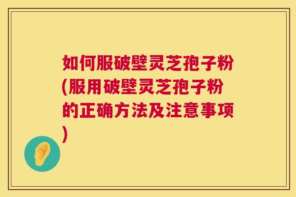 如何服破壁灵芝孢子粉(服用破壁灵芝孢子粉的正确方法及注意事项)  第1张