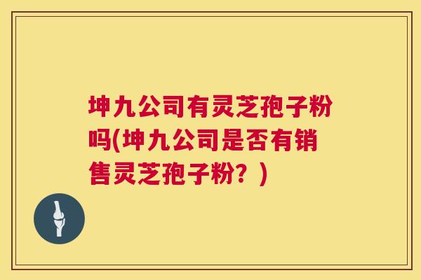 坤九公司有灵芝孢子粉吗(坤九公司是否有销售灵芝孢子粉?) 第1张 坤九公司有灵芝孢子粉吗(坤九公司是否有销售灵芝孢子粉?) 第1张