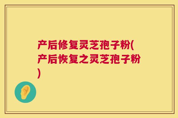 产后修复灵芝孢子粉(产后恢复之灵芝孢子粉) 第1张 产后修复灵芝孢子粉(产后恢复之灵芝孢子粉) 第1张