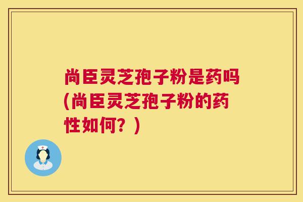 尚臣灵芝孢子粉是药吗(尚臣灵芝孢子粉的药性如何?) 第1张 尚臣灵芝孢子粉是药吗(尚臣灵芝孢子粉的药性如何?) 第1张