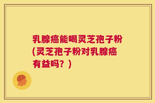 乳腺癌能喝灵芝孢子粉(灵芝孢子粉对乳腺癌有益吗?) 第1张 乳腺癌能喝灵芝孢子粉(灵芝孢子粉对乳腺癌有益吗?) 第1张