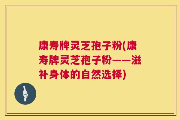 康寿牌灵芝孢子粉(康寿牌灵芝孢子粉——滋补身体的自然选择) 第1张 康寿牌灵芝孢子粉(康寿牌灵芝孢子粉——滋补身体的自然选择) 第1张