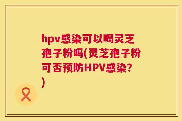 hpv感染可以喝灵芝孢子粉吗(灵芝孢子粉可否预防HPV感染?) 第1张 hpv感染可以喝灵芝孢子粉吗(灵芝孢子粉可否预防HPV感染?) 第1张