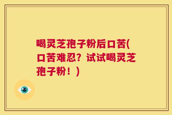 喝灵芝孢子粉后口苦(口苦难忍？试试喝灵芝孢子粉！)  第1张