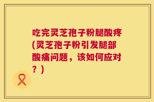 吃完灵芝孢子粉腿酸疼(灵芝孢子粉引发腿部酸痛问题,该如何应对?) 第1张 吃完灵芝孢子粉腿酸疼(灵芝孢子粉引发腿部酸痛问题,该如何应对?) 第1张