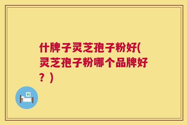 什牌子灵芝孢子粉好(灵芝孢子粉哪个品牌好?) 第1张 什牌子灵芝孢子粉好(灵芝孢子粉哪个品牌好?) 第1张