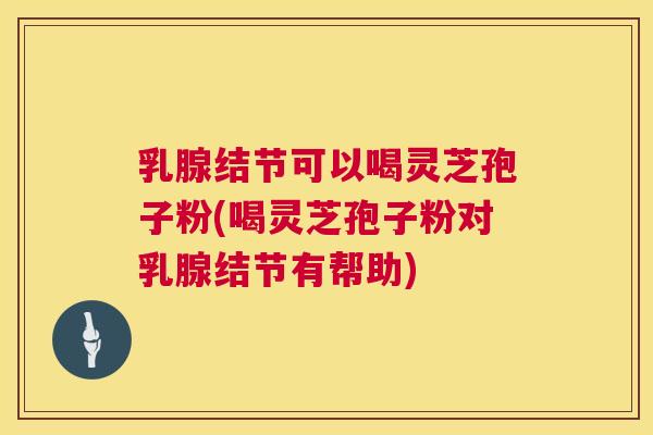 乳腺结节可以喝灵芝孢子粉(喝灵芝孢子粉对乳腺结节有帮助) 第1张 乳腺结节可以喝灵芝孢子粉(喝灵芝孢子粉对乳腺结节有帮助) 第1张