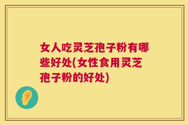 女人吃灵芝孢子粉有哪些好处(女性食用灵芝孢子粉的好处)  第1张
