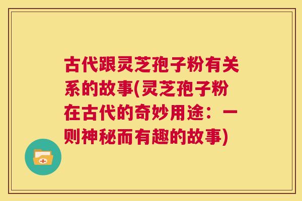 古代跟灵芝孢子粉有关系的故事(灵芝孢子粉在古代的奇妙用途:一则神秘而有趣的故事) 第1张 古代跟灵芝孢子粉有关系的故事(灵芝孢子粉在古代的奇妙用途:一则神秘而有趣的故事) 第1张