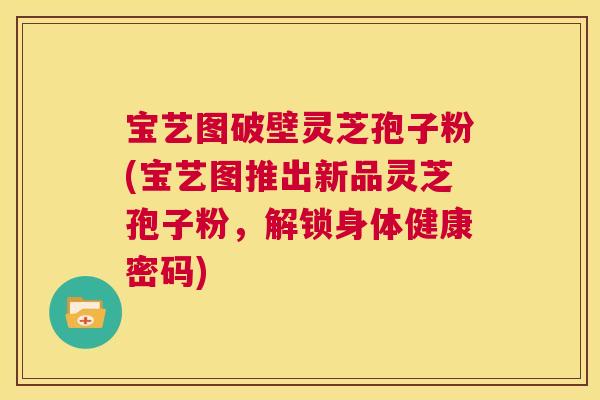 宝艺图破壁灵芝孢子粉(宝艺图推出新品灵芝孢子粉，解锁身体健康密码)  第1张