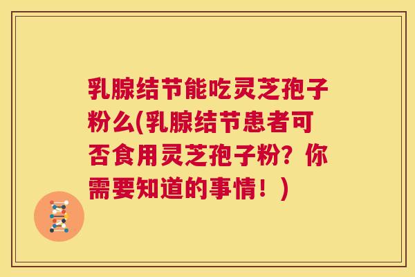 乳腺结节能吃灵芝孢子粉么(乳腺结节患者可否食用灵芝孢子粉？你需要知道的事情！)  第1张