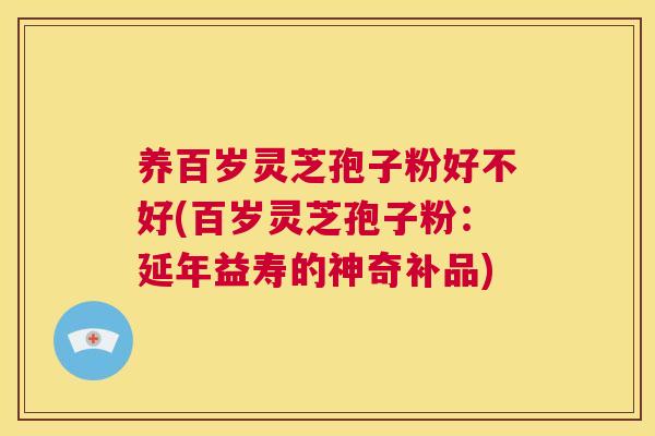 养百岁灵芝孢子粉好不好(百岁灵芝孢子粉：延年益寿的神奇补品)  第1张