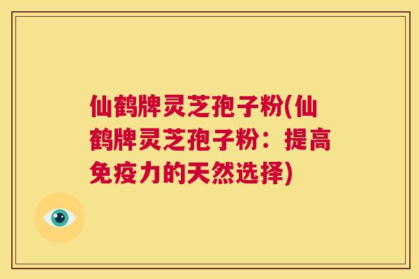 仙鹤牌灵芝孢子粉(仙鹤牌灵芝孢子粉：提高免疫力的天然选择)  第1张