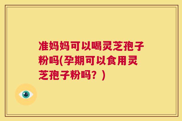 准妈妈可以喝灵芝孢子粉吗(孕期可以食用灵芝孢子粉吗?) 第1张 准妈妈可以喝灵芝孢子粉吗(孕期可以食用灵芝孢子粉吗?) 第1张
