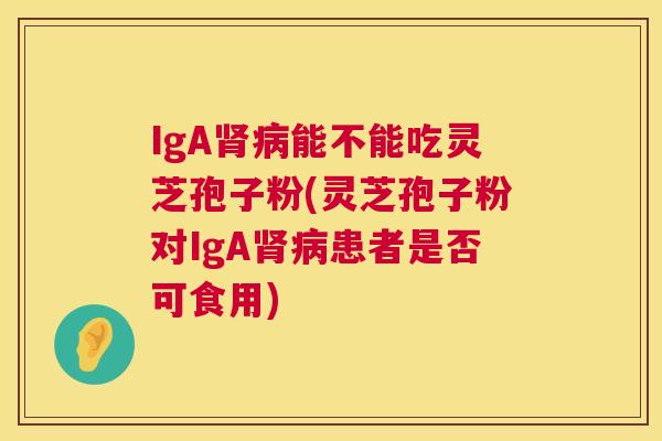 IgA肾病能不能吃灵芝孢子粉(灵芝孢子粉对IgA肾病患者是否可食用) 第1张 IgA肾病能不能吃灵芝孢子粉(灵芝孢子粉对IgA肾病患者是否可食用) 第1张