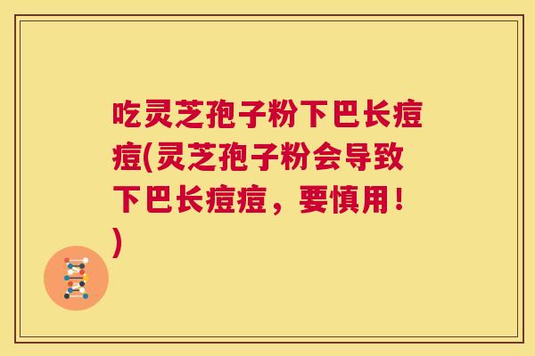 吃灵芝孢子粉下巴长痘痘(灵芝孢子粉会导致下巴长痘痘,要慎用!) 第1张 吃灵芝孢子粉下巴长痘痘(灵芝孢子粉会导致下巴长痘痘,要慎用!) 第1张