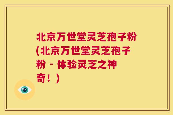 北京万世堂灵芝孢子粉(北京万世堂灵芝孢子粉 - 体验灵芝之神奇!) 第1张 北京万世堂灵芝孢子粉(北京万世堂灵芝孢子粉 - 体验灵芝之神奇!) 第1张
