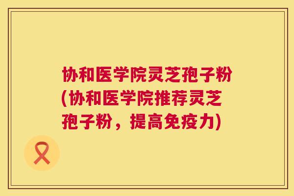 协和医学院灵芝孢子粉(协和医学院推荐灵芝孢子粉,提高免疫力) 第1张 协和医学院灵芝孢子粉(协和医学院推荐灵芝孢子粉,提高免疫力) 第1张