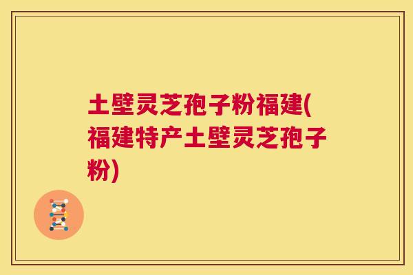土壁灵芝孢子粉福建(福建特产土壁灵芝孢子粉)  第1张