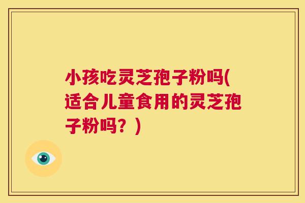 小孩吃灵芝孢子粉吗(适合儿童食用的灵芝孢子粉吗?) 第1张 小孩吃灵芝孢子粉吗(适合儿童食用的灵芝孢子粉吗?) 第1张