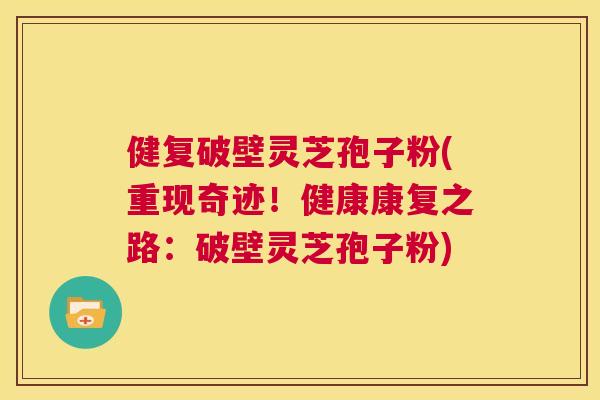 健复破壁灵芝孢子粉(重现奇迹!健康康复之路:破壁灵芝孢子粉) 第1张 健复破壁灵芝孢子粉(重现奇迹!健康康复之路:破壁灵芝孢子粉) 第1张