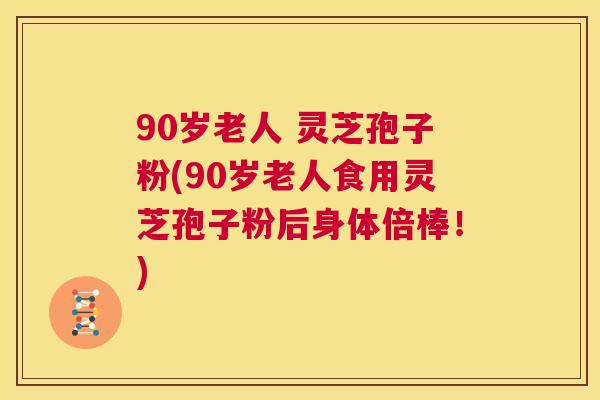 90岁老人 灵芝孢子粉(90岁老人食用灵芝孢子粉后身体倍棒!) 第1张 90岁老人 灵芝孢子粉(90岁老人食用灵芝孢子粉后身体倍棒!) 第1张