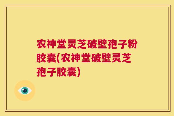 农神堂灵芝破壁孢子粉胶囊(农神堂破壁灵芝孢子胶囊) 第1张 农神堂灵芝破壁孢子粉胶囊(农神堂破壁灵芝孢子胶囊) 第1张