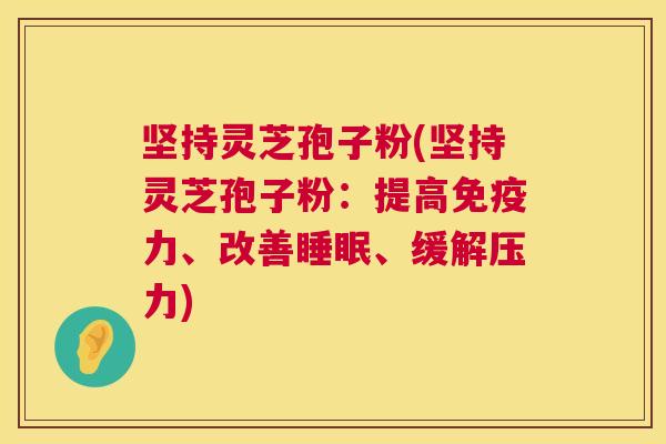 坚持灵芝孢子粉(坚持灵芝孢子粉:提高免疫力、改善睡眠、缓解压力) 第1张 坚持灵芝孢子粉(坚持灵芝孢子粉:提高免疫力、改善睡眠、缓解压力) 第1张