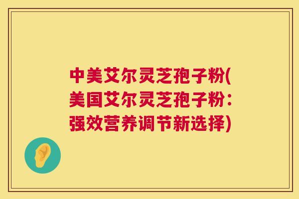 中美艾尔灵芝孢子粉(美国艾尔灵芝孢子粉:强效营养调节新选择) 第1张 中美艾尔灵芝孢子粉(美国艾尔灵芝孢子粉:强效营养调节新选择) 第1张