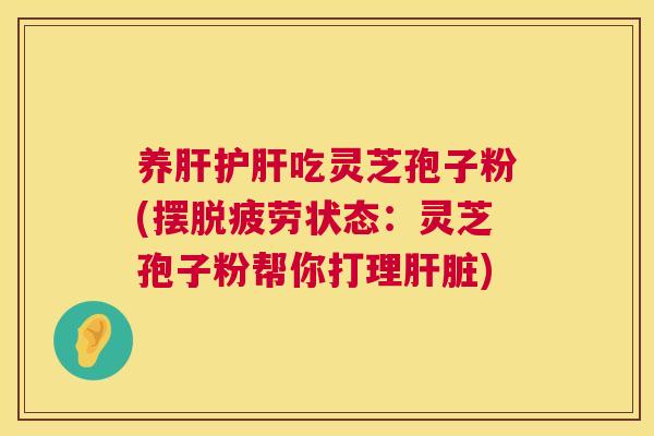 养肝护肝吃灵芝孢子粉(摆脱疲劳状态:灵芝孢子粉帮你打理肝脏) 第1张 养肝护肝吃灵芝孢子粉(摆脱疲劳状态:灵芝孢子粉帮你打理肝脏) 第1张