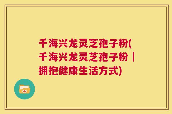 千海兴龙灵芝孢子粉(千海兴龙灵芝孢子粉|拥抱健康生活方式) 第1张 千海兴龙灵芝孢子粉(千海兴龙灵芝孢子粉|拥抱健康生活方式) 第1张