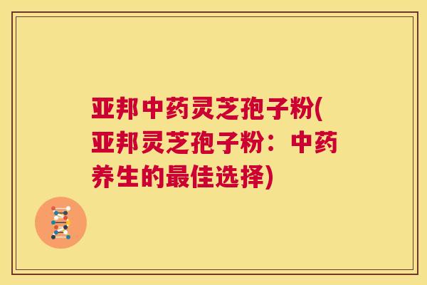 亚邦中药灵芝孢子粉(亚邦灵芝孢子粉:中药养生的最佳选择) 第1张 亚邦中药灵芝孢子粉(亚邦灵芝孢子粉:中药养生的最佳选择) 第1张