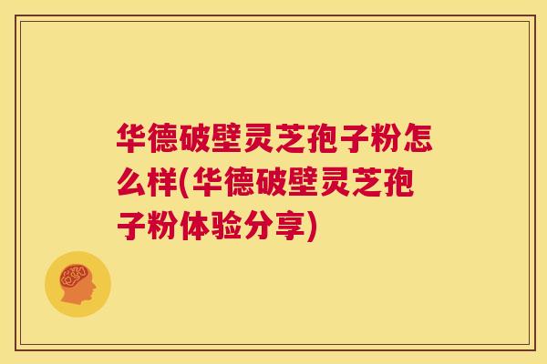 华德破壁灵芝孢子粉怎么样(华德破壁灵芝孢子粉体验分享) 第1张 华德破壁灵芝孢子粉怎么样(华德破壁灵芝孢子粉体验分享) 第1张