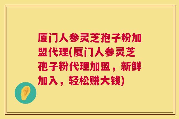 厦门人参灵芝孢子粉加盟代理(厦门人参灵芝孢子粉代理加盟,新鲜加入,轻松赚大钱) 第1张 厦门人参灵芝孢子粉加盟代理(厦门人参灵芝孢子粉代理加盟,新鲜加入,轻松赚大钱) 第1张