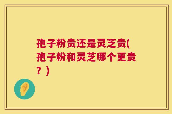 孢子粉贵还是灵芝贵(孢子粉和灵芝哪个更贵?) 第1张 孢子粉贵还是灵芝贵(孢子粉和灵芝哪个更贵?) 第1张