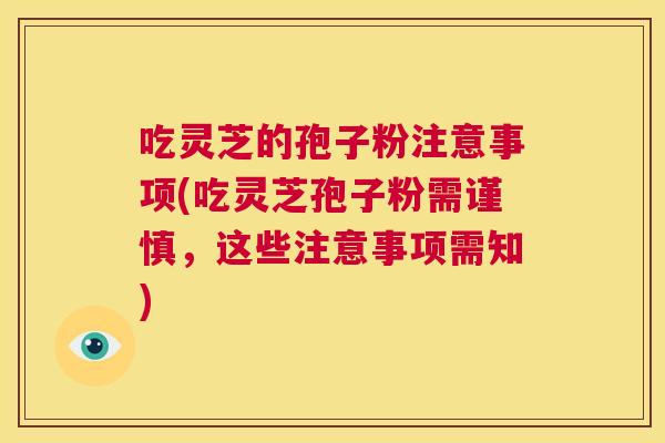 吃灵芝的孢子粉注意事项(吃灵芝孢子粉需谨慎,这些注意事项需知) 第1张 吃灵芝的孢子粉注意事项(吃灵芝孢子粉需谨慎,这些注意事项需知) 第1张