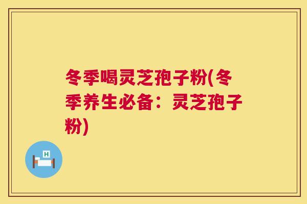 冬季喝灵芝孢子粉(冬季养生必备:灵芝孢子粉) 第1张 冬季喝灵芝孢子粉(冬季养生必备:灵芝孢子粉) 第1张