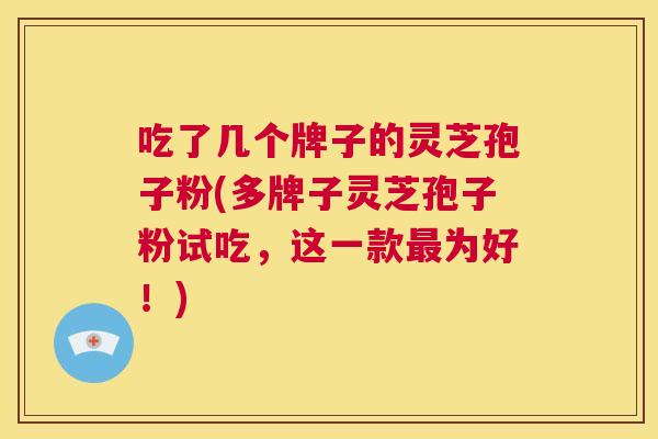 吃了几个牌子的灵芝孢子粉(多牌子灵芝孢子粉试吃,这一款最为好!) 第1张 吃了几个牌子的灵芝孢子粉(多牌子灵芝孢子粉试吃,这一款最为好!) 第1张