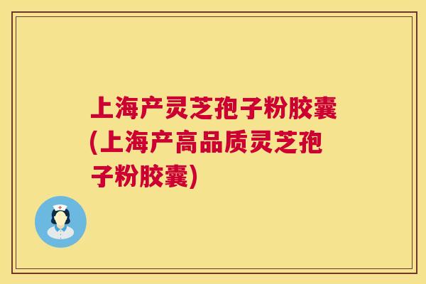 上海产灵芝孢子粉胶囊(上海产高品质灵芝孢子粉胶囊) 第1张 上海产灵芝孢子粉胶囊(上海产高品质灵芝孢子粉胶囊) 第1张