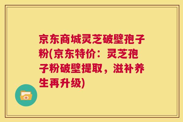 京东商城灵芝破壁孢子粉(京东特价:灵芝孢子粉破壁提取,滋补养生再升级) 第1张 京东商城灵芝破壁孢子粉(京东特价:灵芝孢子粉破壁提取,滋补养生再升级) 第1张