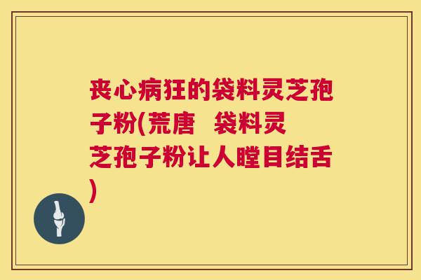 丧心病狂的袋料灵芝孢子粉(荒唐 袋料灵芝孢子粉让人瞠目结舌) 第1张 丧心病狂的袋料灵芝孢子粉(荒唐 袋料灵芝孢子粉让人瞠目结舌) 第1张