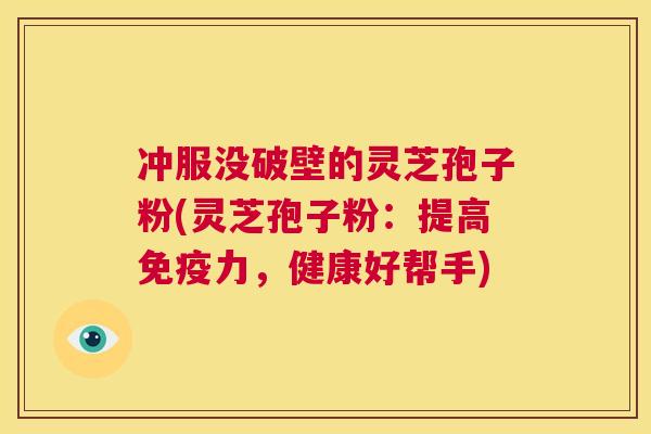 冲服没破壁的灵芝孢子粉(灵芝孢子粉:提高免疫力,健康好帮手) 第1张 冲服没破壁的灵芝孢子粉(灵芝孢子粉:提高免疫力,健康好帮手) 第1张