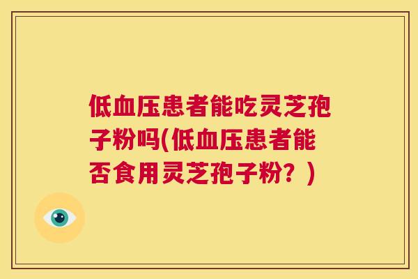 低血压患者能吃灵芝孢子粉吗(低血压患者能否食用灵芝孢子粉?) 第1张 低血压患者能吃灵芝孢子粉吗(低血压患者能否食用灵芝孢子粉?) 第1张