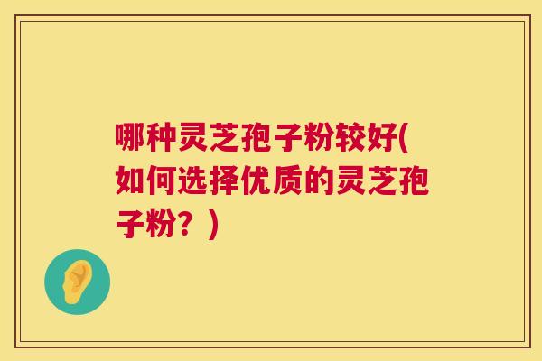 哪种灵芝孢子粉较好(如何选择优质的灵芝孢子粉?) 第1张 哪种灵芝孢子粉较好(如何选择优质的灵芝孢子粉?) 第1张