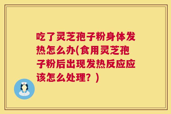 吃了灵芝孢子粉身体发热怎么办(食用灵芝孢子粉后出现发热反应应该怎么处理?) 第1张 吃了灵芝孢子粉身体发热怎么办(食用灵芝孢子粉后出现发热反应应该怎么处理?) 第1张