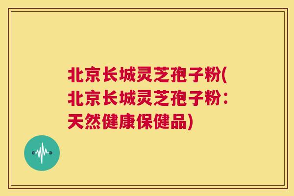 北京长城灵芝孢子粉(北京长城灵芝孢子粉:天然健康保健品) 第1张 北京长城灵芝孢子粉(北京长城灵芝孢子粉:天然健康保健品) 第1张