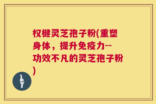 权楗灵芝孢子粉(重塑身体,提升免疫力--功效不凡的灵芝孢子粉) 第1张 权楗灵芝孢子粉(重塑身体,提升免疫力--功效不凡的灵芝孢子粉) 第1张