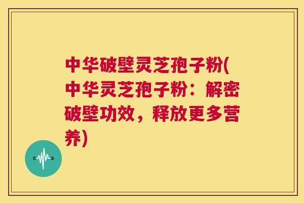 中华破壁灵芝孢子粉(中华灵芝孢子粉:解密破壁功效,释放更多营养) 第1张 中华破壁灵芝孢子粉(中华灵芝孢子粉:解密破壁功效,释放更多营养) 第1张