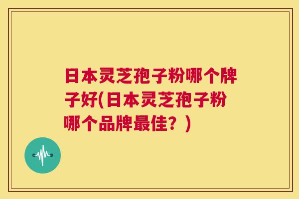 日本灵芝孢子粉哪个牌子好(日本灵芝孢子粉哪个品牌最佳？)  第1张